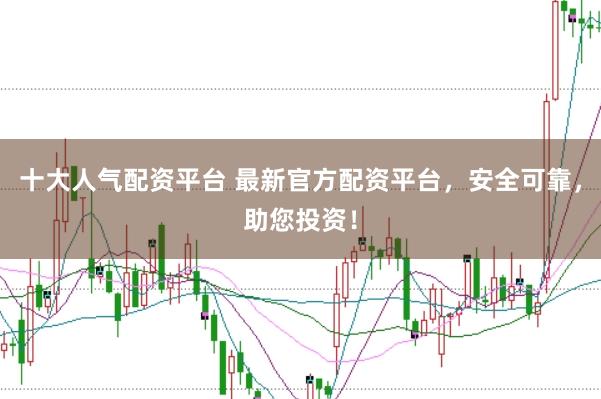 十大人气配资平台 最新官方配资平台，安全可靠，助您投资！