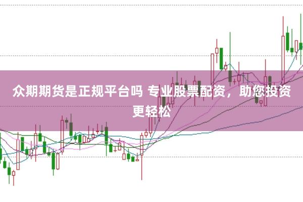 众期期货是正规平台吗 专业股票配资，助您投资更轻松