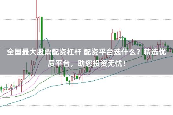 全国最大股票配资杠杆 配资平台选什么？精选优质平台，助您投资无忧！