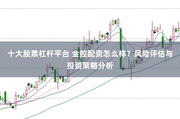 十大股票杠杆平台 金控配资怎么样?风险评估与投资策略分析