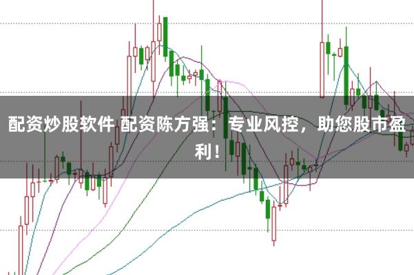配资炒股软件 配资陈方强：专业风控，助您股市盈利！