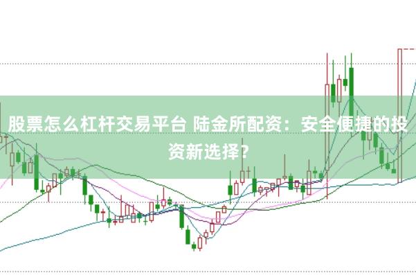 股票怎么杠杆交易平台 陆金所配资:安全便捷的投资新选择?