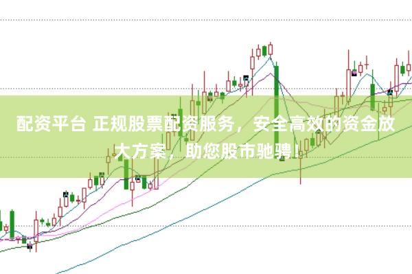 配资平台 正规股票配资服务，安全高效的资金放大方案，助您股市驰骋！