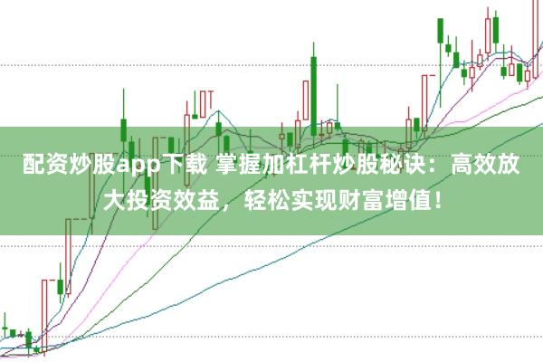 配资炒股app下载 掌握加杠杆炒股秘诀：高效放大投资效益，轻松实现财富增值！