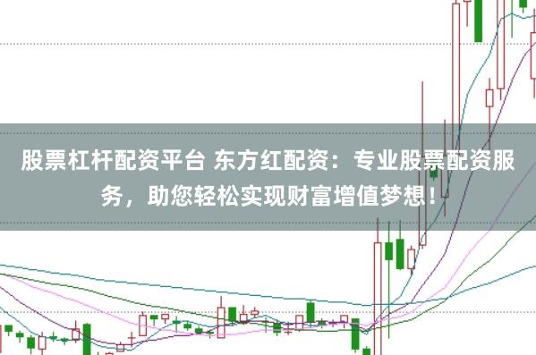 股票杠杆配资平台 东方红配资：专业股票配资服务，助您轻松实现财富增值梦想！