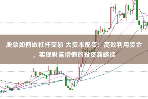 股票如何做杠杆交易 大资本配资：高效利用资金，实现财富增值的投资新路径