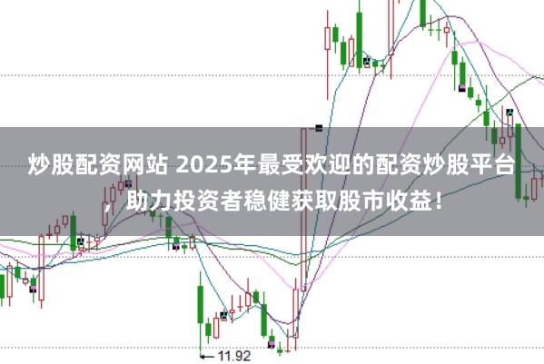 炒股配资网站 2025年最受欢迎的配资炒股平台，助力投资者稳健获取股市收益！