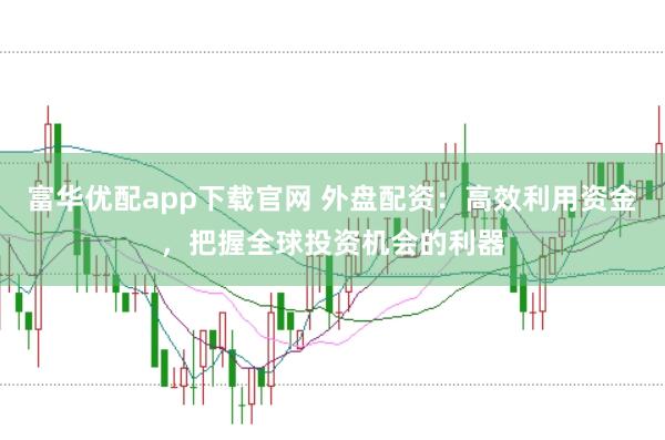 富华优配app下载官网 外盘配资:高效利用资金,把握全球投资机会的利器