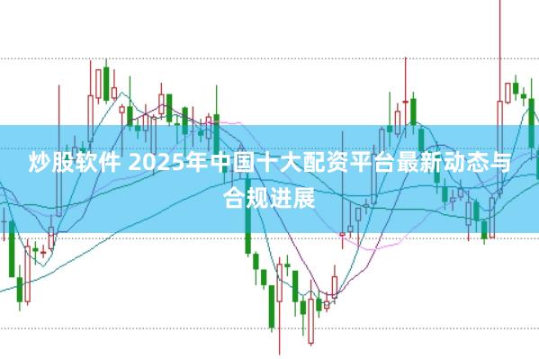 炒股软件 2025年中国十大配资平台最新动态与合规进展