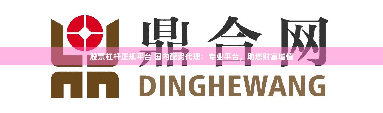 股票杠杆正规平台 国内配资代理：专业平台，助您财富增值