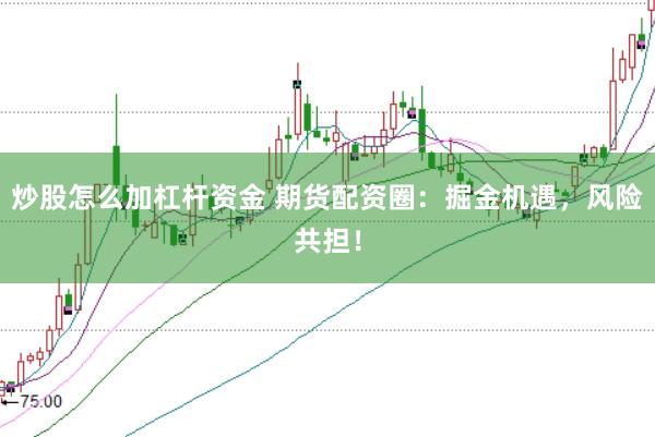 炒股怎么加杠杆资金 期货配资圈：掘金机遇，风险共担！