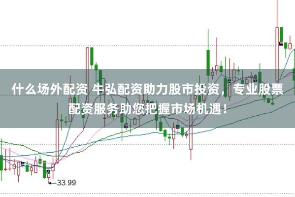 什么场外配资 牛弘配资助力股市投资,专业股票配资服务助您把握市场机遇!