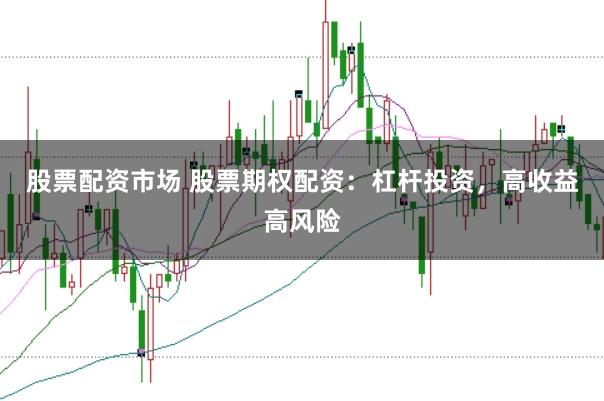 股票配资市场 股票期权配资：杠杆投资，高收益高风险