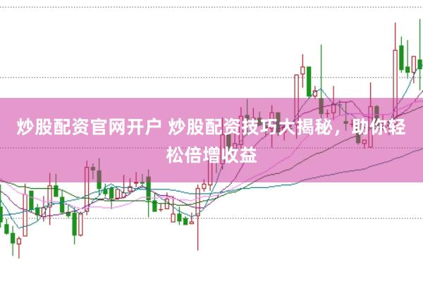 炒股配资官网开户 炒股配资技巧大揭秘，助你轻松倍增收益