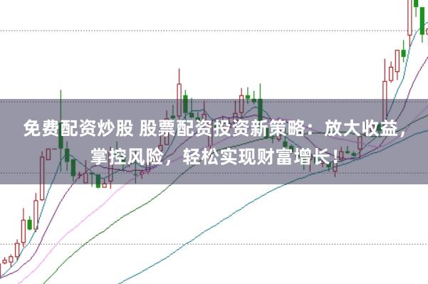 免费配资炒股 股票配资投资新策略:放大收益,掌控风险,轻松实现财富增长!