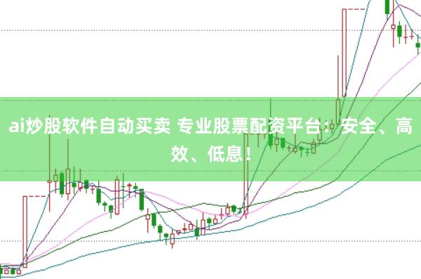ai炒股软件自动买卖 专业股票配资平台:安全、高效、低息!