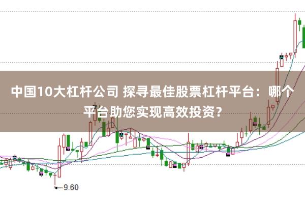 中国10大杠杆公司 探寻最佳股票杠杆平台：哪个平台助您实现高效投资？