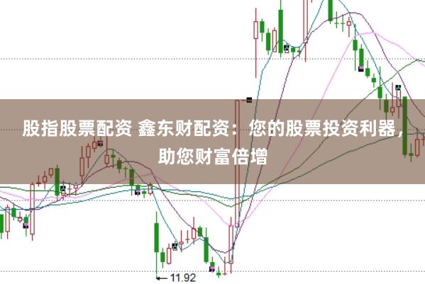 股指股票配资 鑫东财配资：您的股票投资利器，助您财富倍增