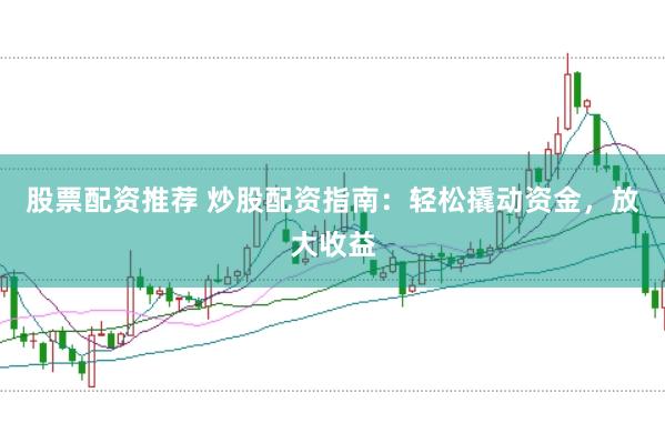 股票配资推荐 炒股配资指南：轻松撬动资金，放大收益