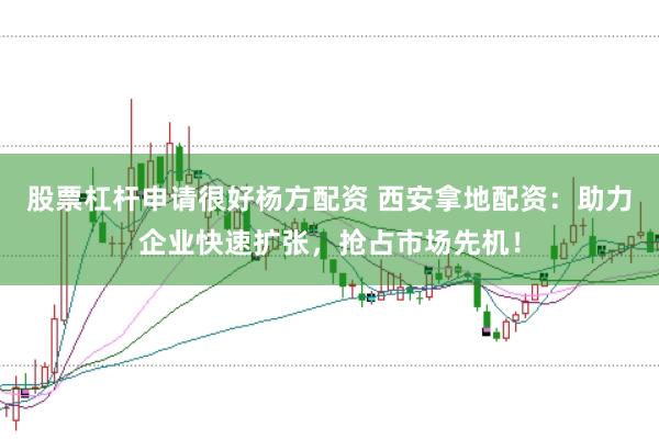 股票杠杆申请很好杨方配资 西安拿地配资：助力企业快速扩张，抢占市场先机！