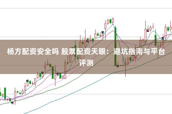 杨方配资安全吗 股票配资天眼：避坑指南与平台评测