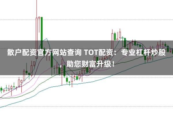 散户配资官方网站查询 TOT配资：专业杠杆炒股，助您财富升级！