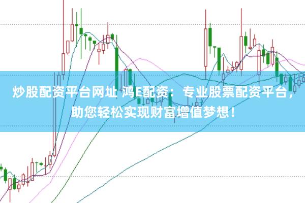 炒股配资平台网址 鸿E配资:专业股票配资平台,助您轻松实现财富增值梦想!