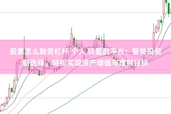 股票怎么融资杠杆 个人 钱盈配平台：智能投资新选择，轻松实现资产增值与理财目标