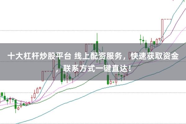 十大杠杆炒股平台 线上配资服务，快速获取资金，联系方式一键直达！