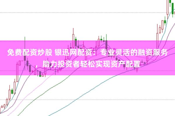 免费配资炒股 银迅网配资：专业灵活的融资服务，助力投资者轻松实现资产配置