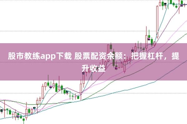 股市教练app下载 股票配资余额：把握杠杆，提升收益