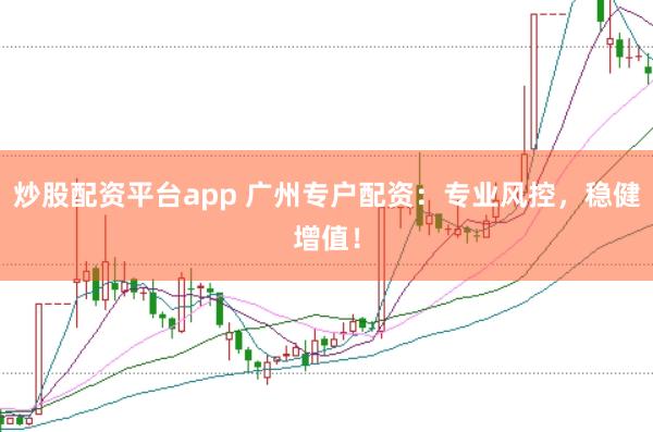 炒股配资平台app 广州专户配资：专业风控，稳健增值！