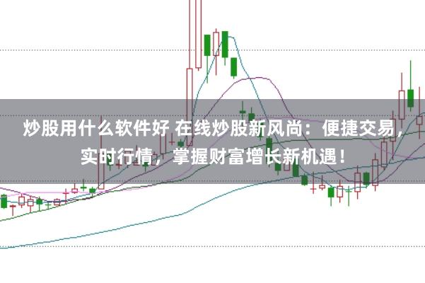 炒股用什么软件好 在线炒股新风尚：便捷交易，实时行情，掌握财富增长新机遇！