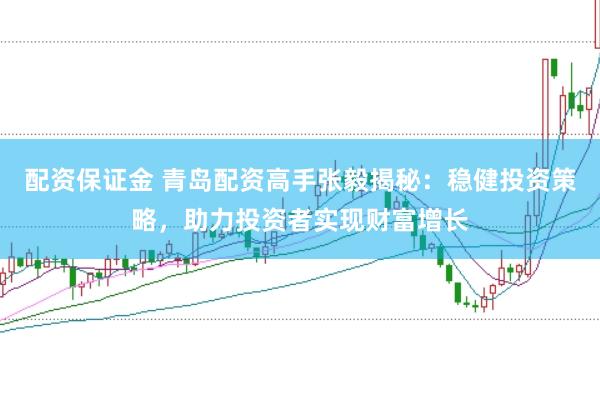 配资保证金 青岛配资高手张毅揭秘:稳健投资策略,助力投资者实现财富增长