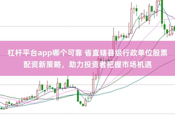 杠杆平台app哪个可靠 省直辖县级行政单位股票配资新策略，助力投资者把握市场机遇