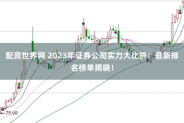 配资世界网 2023年证券公司实力大比拼：最新排名榜单揭晓！