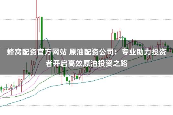 蜂窝配资官方网站 原油配资公司：专业助力投资者开启高效原油投资之路