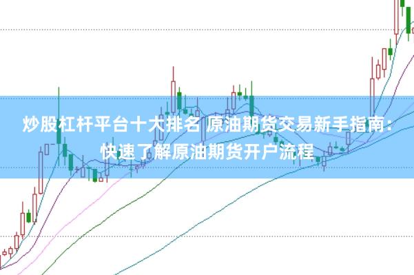 炒股杠杆平台十大排名 原油期货交易新手指南:快速了解原油期货开户流程