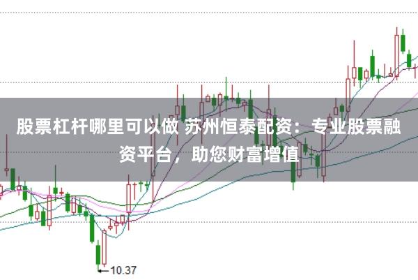 股票杠杆哪里可以做 苏州恒泰配资:专业股票融资平台,助您财富增值