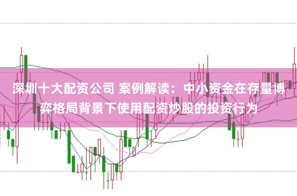 深圳十大配资公司 案例解读：中小资金在存量博弈格局背景下使用配资炒股的投资行为