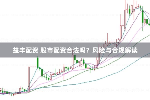 益丰配资 股市配资合法吗？风险与合规解读