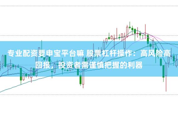 专业配资要申宝平台嘛 股票杠杆操作:高风险高回报,投资者需谨慎把握的利器