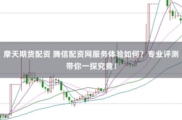 摩天期货配资 腾信配资网服务体验如何？专业评测带你一探究竟！
