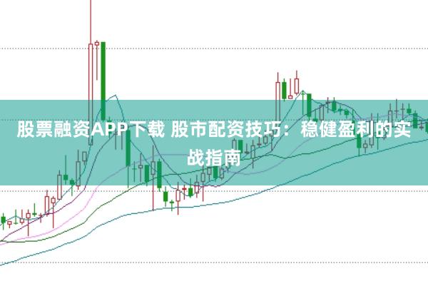 股票融资APP下载 股市配资技巧：稳健盈利的实战指南