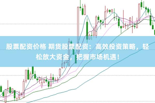 股票配资价格 期货股票配资：高效投资策略，轻松放大资金，把握市场机遇！